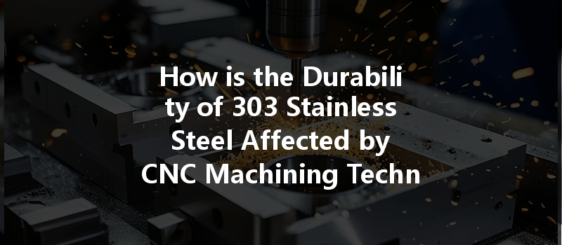 How Is The Durability Of 303 Stainless Steel Affected By Cnc Machining Techniques And Processes?