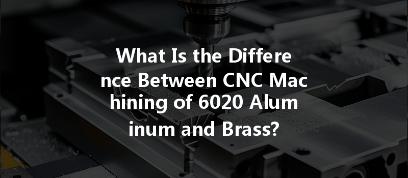 What Is The Difference Between Cnc Machining Of 6020 Aluminum And Brass?