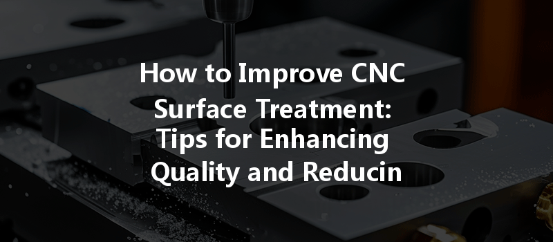 How To Improve Cnc Surface Treatment: Tips For Enhancing Quality And Reducing Stress?