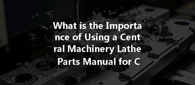 What Is The Importance Of Using A Central Machinery Lathe Parts Manual For Cnc Efficiency?