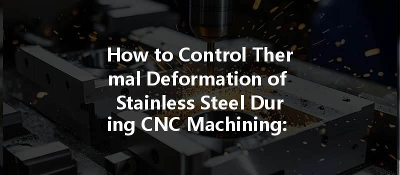 How To Control Thermal Deformation Of Stainless Steel During Cnc Machining: Essential Tips And Techniques?