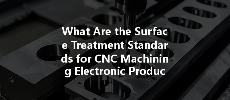 What Are the Surface Treatment Standards for CNC Machining Electronic Products in 2024?