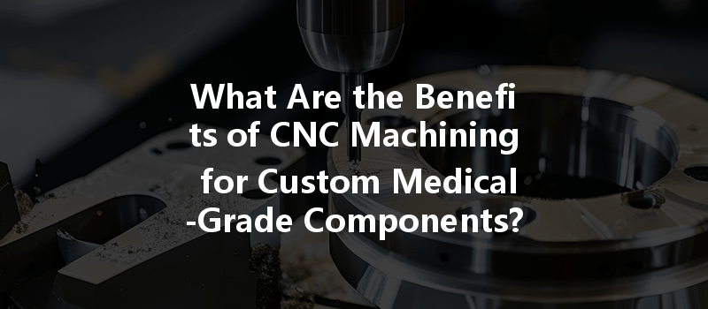 What Are The Benefits Of Cnc Machining For Custom Medical-grade Components?