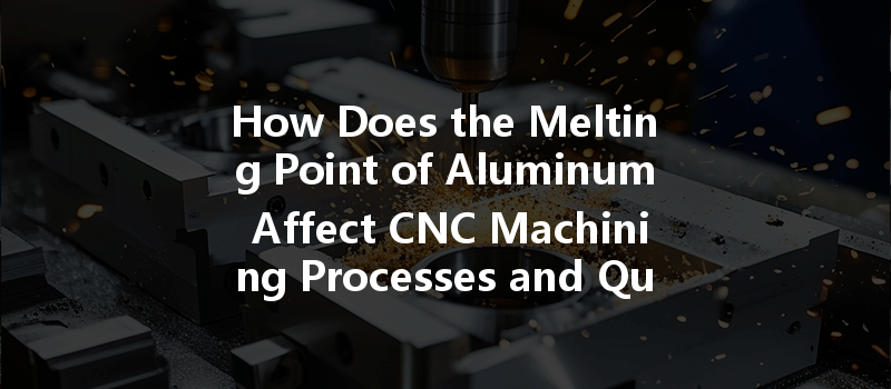 How Does The Melting Point Of Aluminum Affect Cnc Machining Processes And Quality?