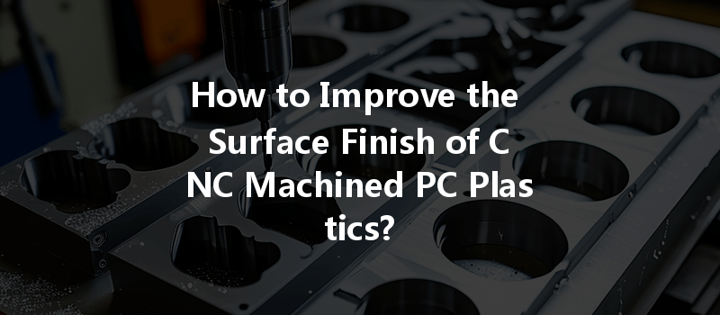 How To Improve The Surface Finish Of Cnc Machined Pc Plastics?