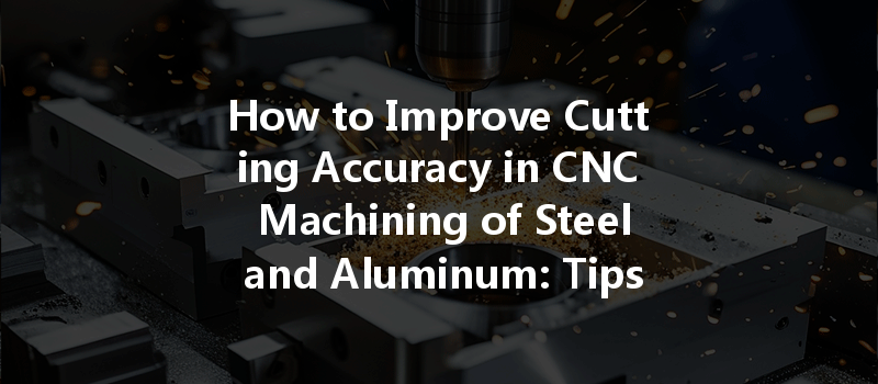 How To Improve Cutting Accuracy In Cnc Machining Of Steel And Aluminum: Tips And Techniques?