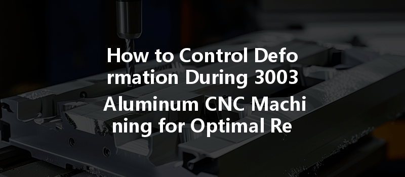 How To Control Deformation During 3003 Aluminum Cnc Machining For Optimal Results?