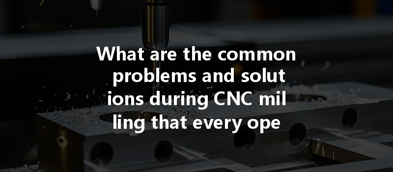 What are the common problems and solutions during CNC milling that every operator should know?