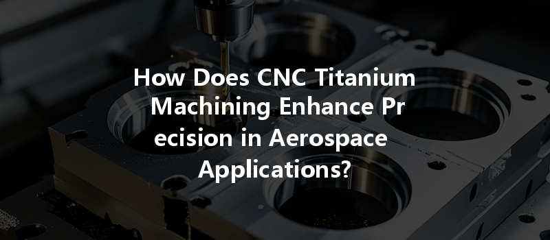 How Does CNC Titanium Machining Enhance Precision in Aerospace Applications?