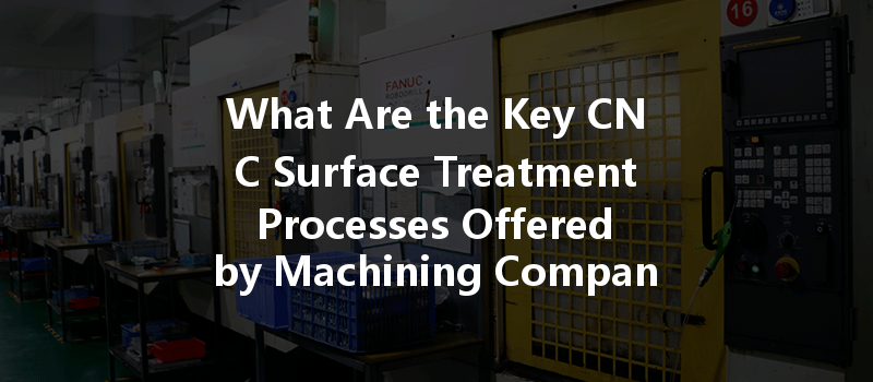 What Are The Key Cnc Surface Treatment Processes Offered By Machining Companies?