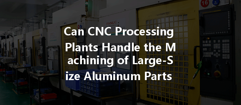 Can CNC Processing Plants Handle the Machining of Large-Size Aluminum Parts Efficiently?