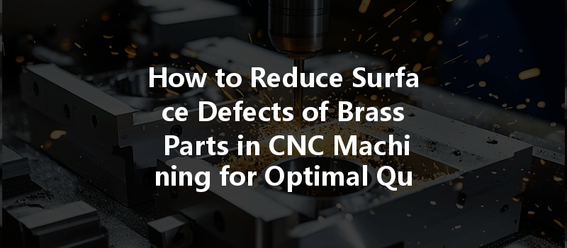 How To Reduce Surface Defects Of Brass Parts In Cnc Machining For Optimal Quality?