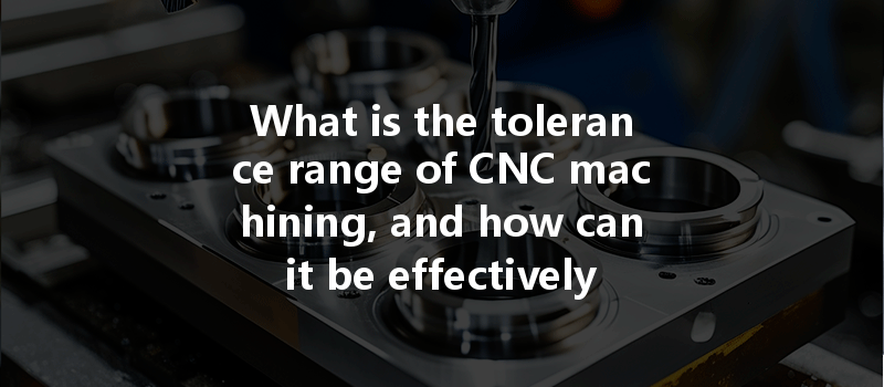 What Is The Tolerance Range Of Cnc Machining, And How Can It Be Effectively Controlled?