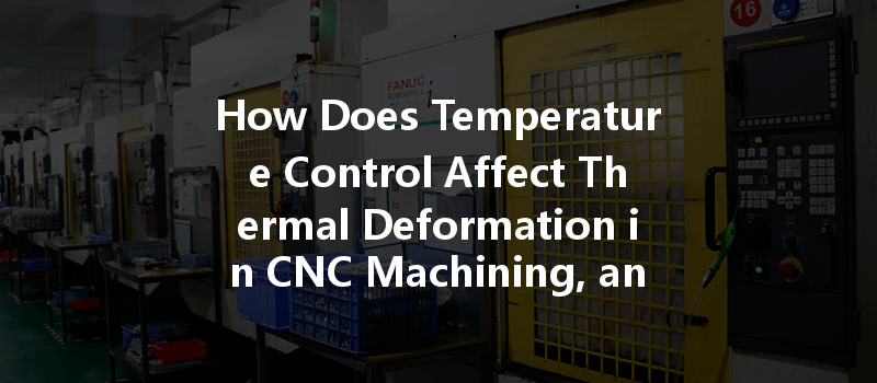 How Does Temperature Control Affect Thermal Deformation In Cnc Machining, And What Solutions Exist?