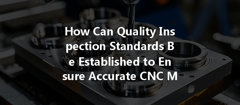 How Can Quality Inspection Standards Be Established To Ensure Accurate Cnc Machining Results?