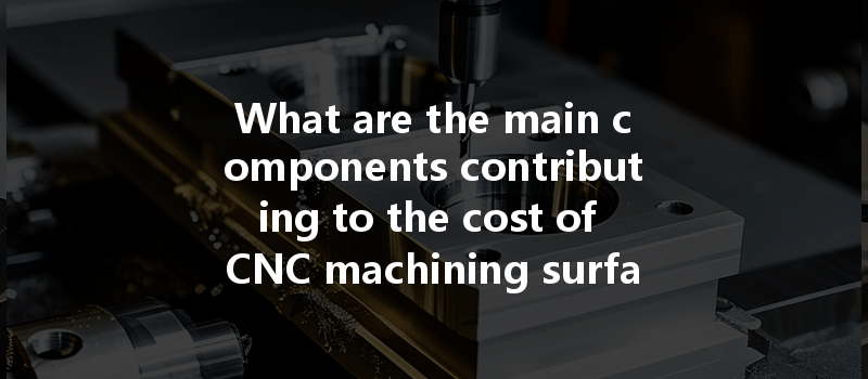 What Are The Main Components Contributing To The Cost Of Cnc Machining Surface Treatments?