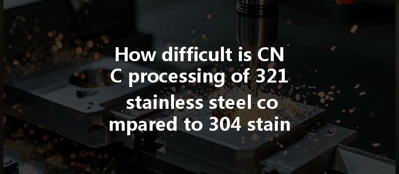 How difficult is CNC processing of 321 stainless steel compared to 304 stainless steel?