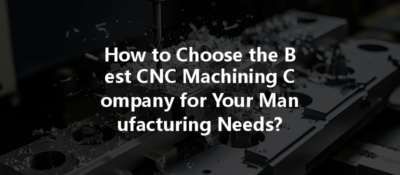 How to Choose the Best CNC Machining Company for Your Manufacturing Needs?