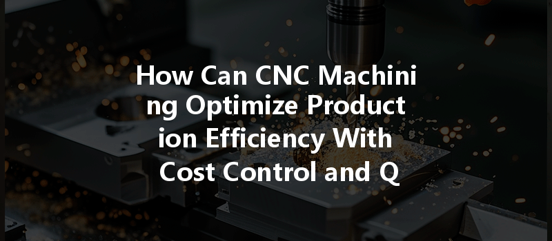 How Can Cnc Machining Optimize Production Efficiency With Cost Control And Quotations?