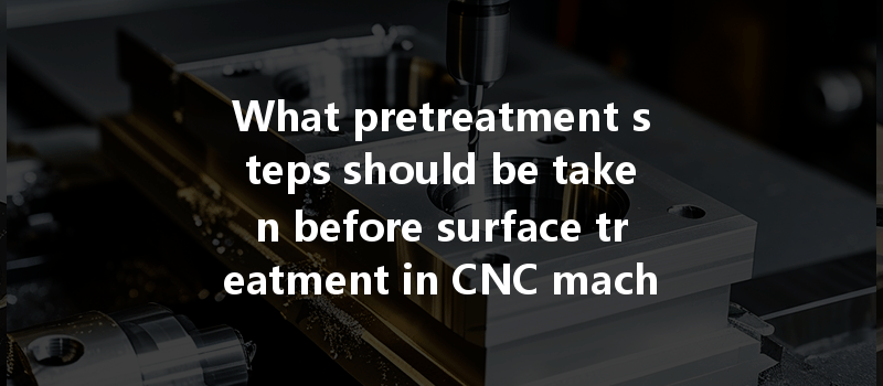 What Pretreatment Steps Should Be Taken Before Surface Treatment In Cnc Machining For Optimal Results?