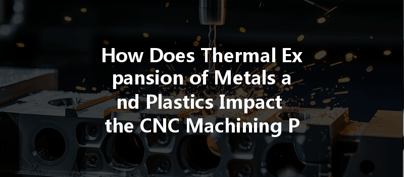 How Does Thermal Expansion Of Metals And Plastics Impact The Cnc Machining Process And Tolerances?