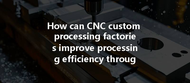 How can CNC custom processing factories improve processing efficiency through technical improvements in manufacturing?