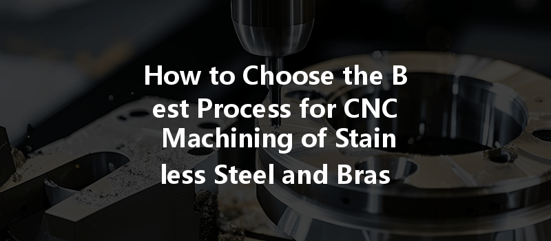 How to Choose the Best Process for CNC Machining of Stainless Steel and Brass Materials?