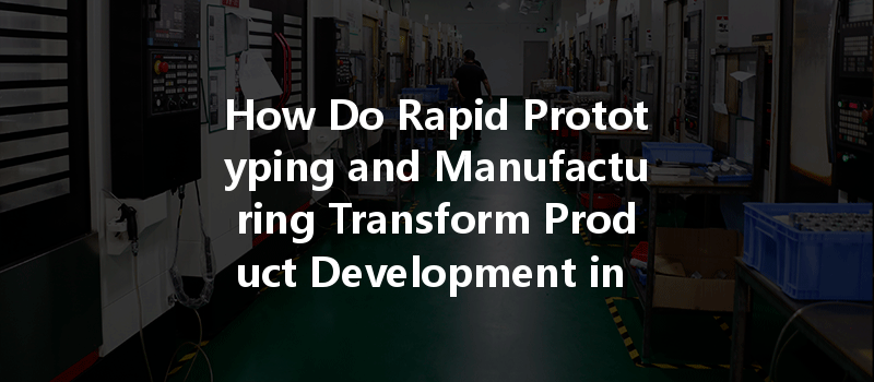 How Do Rapid Prototyping and Manufacturing Transform Product Development in Today's Market?