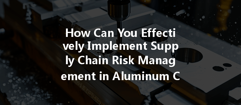 How Can You Effectively Implement Supply Chain Risk Management in Aluminum CNC Processing?