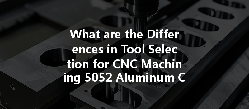 What are the Differences in Tool Selection for CNC Machining 5052 Aluminum Compared to 6061 Aluminum?