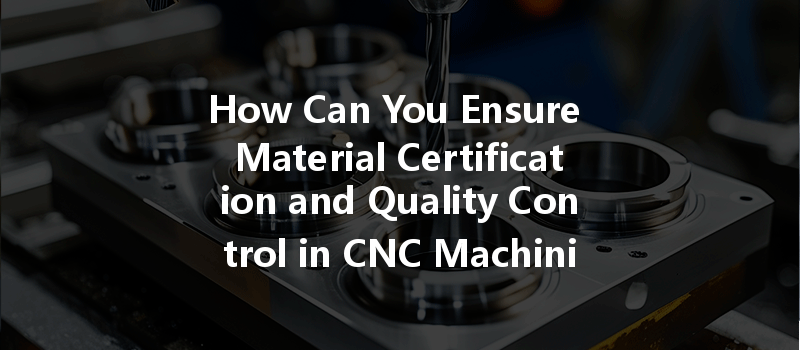 How Can You Ensure Material Certification And Quality Control In Cnc Machining Processes?