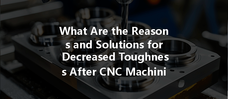 What Are The Reasons And Solutions For Decreased Toughness After Cnc Machining Of Titanium Alloys?