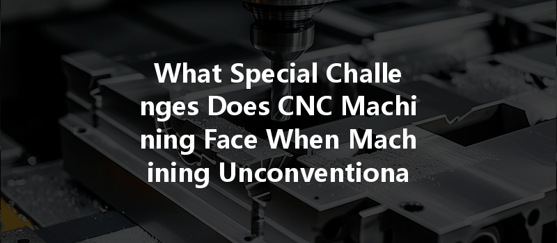 What Special Challenges Does Cnc Machining Face When Machining Unconventional Materials?