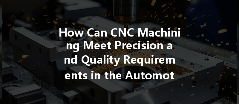 How Can Cnc Machining Meet Precision And Quality Requirements In The Automotive Industry?