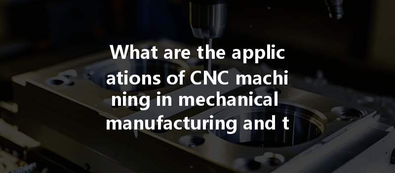 What Are The Applications Of Cnc Machining In Mechanical Manufacturing And Their Benefits?