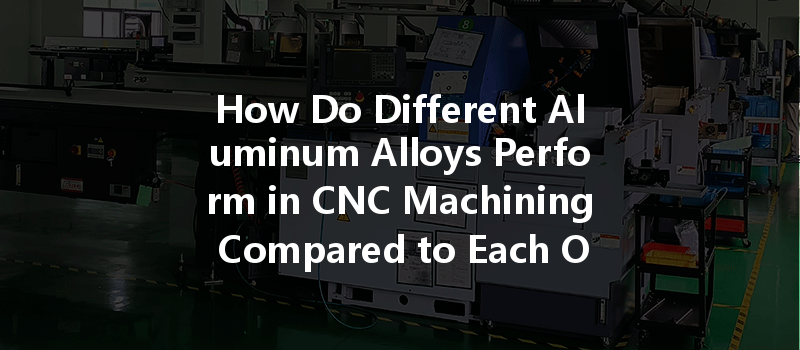 How Do Different Aluminum Alloys Perform In Cnc Machining Compared To Each Other?