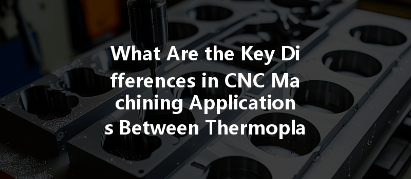 What Are The Key Differences In Cnc Machining Applications Between Thermoplastics And Thermosets?