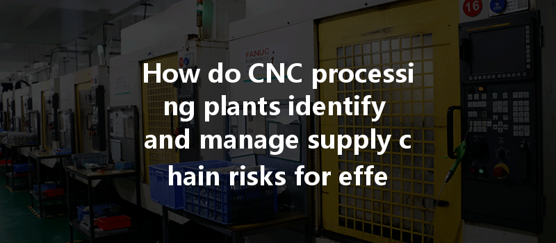 How Do Cnc Processing Plants Identify And Manage Supply Chain Risks For Effective Production?