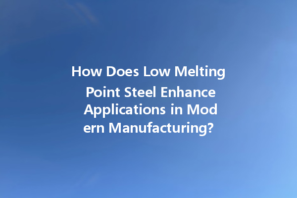 How Does Low Melting Point Steel Enhance Applications in Modern Manufacturing?