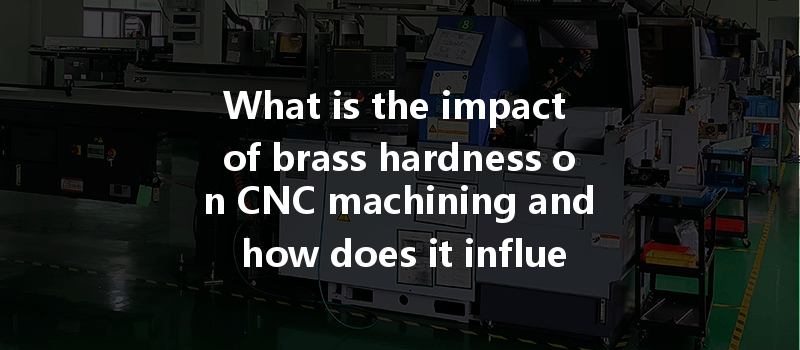 What Is The Impact Of Brass Hardness On Cnc Machining And How Does It Influence Machining Quality?