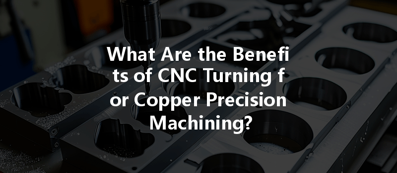 What Are The Benefits Of Cnc Turning For Copper Precision Machining?