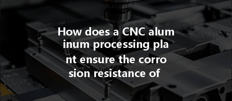 How Does A Cnc Aluminum Processing Plant Ensure The Corrosion Resistance Of Aluminum Parts In Its Production Process?