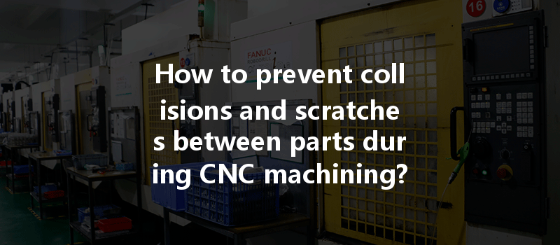 How to prevent collisions and scratches between parts during CNC machining?