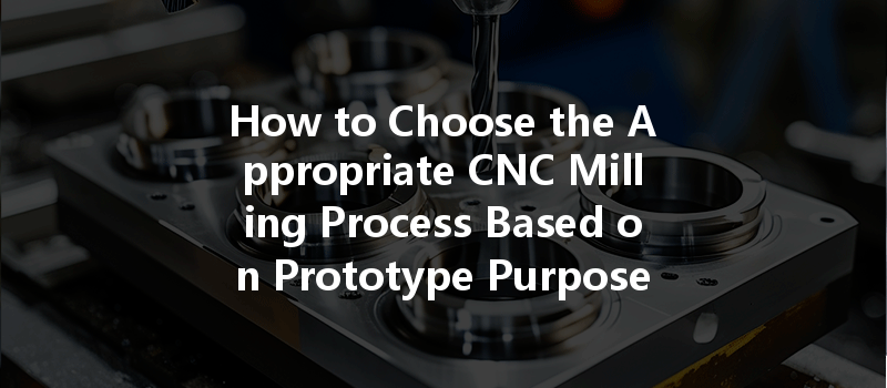 How To Choose The Appropriate Cnc Milling Process Based On Prototype Purpose?