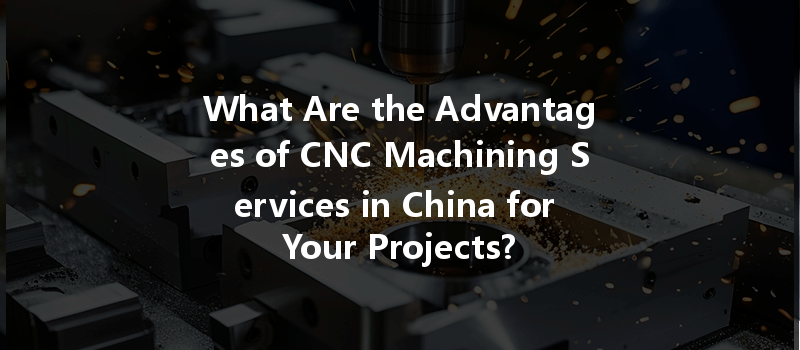 What Are The Advantages Of Cnc Machining Services In China For Your Projects?