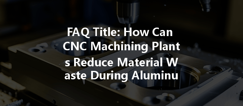 Faq Title: How Can Cnc Machining Plants Reduce Material Waste During Aluminum Machining For Greater Efficiency?