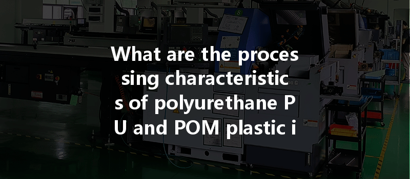 What Are The Processing Characteristics Of Polyurethane Pu And Pom Plastic In Cnc Machining Applications?