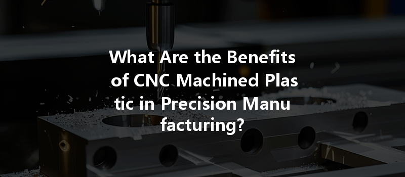 What Are the Benefits of CNC Machined Plastic in Precision Manufacturing?