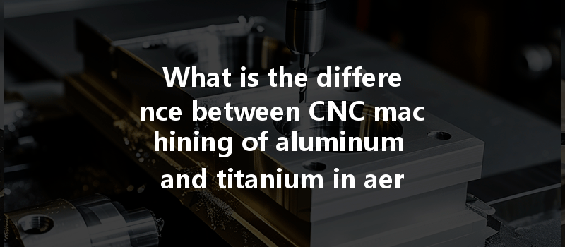 What Is The Difference Between Cnc Machining Of Aluminum And Titanium In Aerospace Applications?