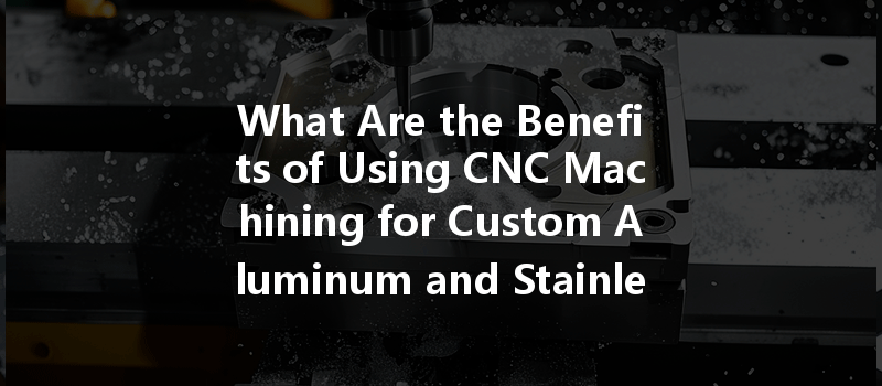 What Are The Benefits Of Using Cnc Machining For Custom Aluminum And Stainless Steel Parts?